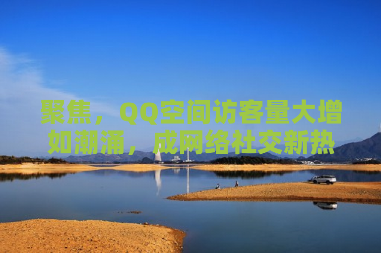 聚焦，QQ空间访客量大增如潮涌，成网络社交新热点