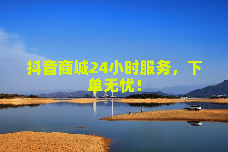 抖音商城24小时服务，下单无忧！