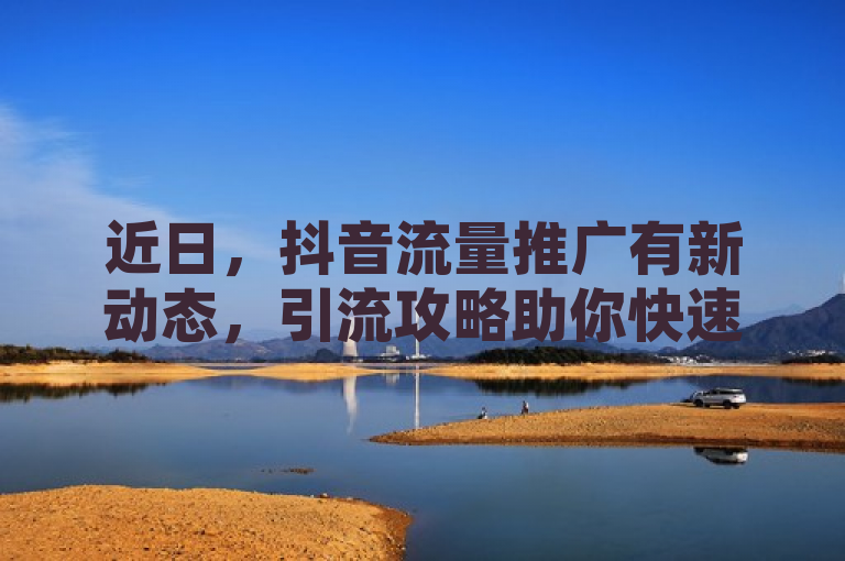 近日，抖音流量推广有新动态，引流攻略助你快速提升流量。