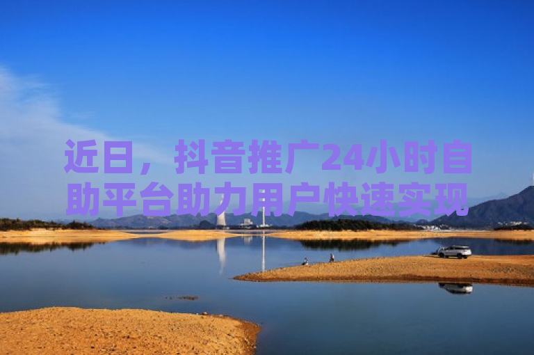 近日，抖音推广24小时自助平台助力用户快速实现推广。