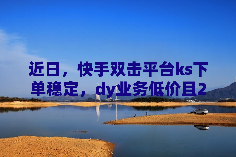 近日，快手双击平台ks下单稳定，dy业务低价且24小时可下单。