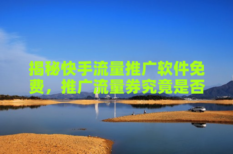 揭秘快手流量推广软件免费，推广流量券究竟是否免费？