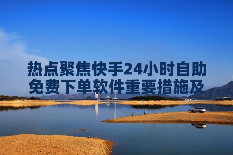热点聚焦快手24小时自助免费下单软件重要措施及最新攻略来袭！