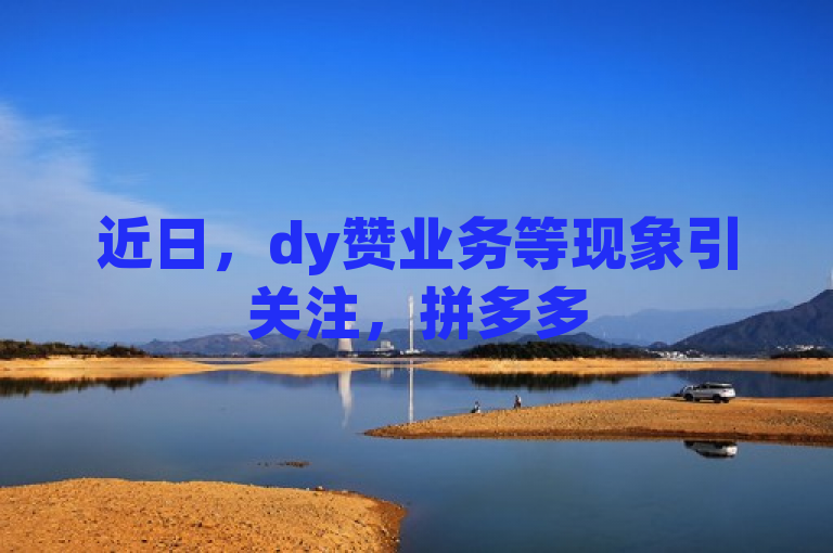 近日，dy赞业务等现象引关注，拼多多500人互助群涉低价一毛1000赞 。