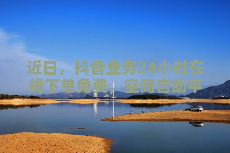 近日，抖音业务24小时在线下单免费，空间自助平台业务下单真人。