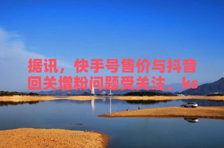 据讯，快手号售价与抖音回关增粉问题受关注，ks账号交易网引热议。