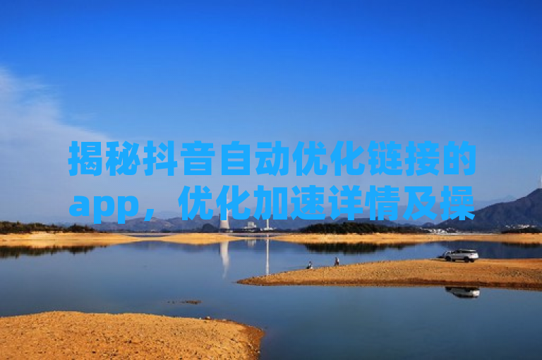 揭秘抖音自动优化链接的app，优化加速详情及操作指引。