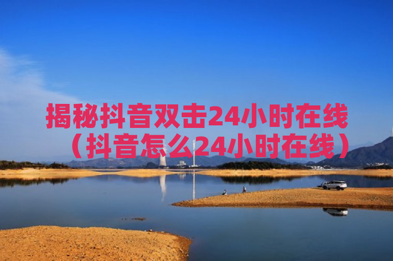 揭秘抖音双击24小时在线（抖音怎么24小时在线）