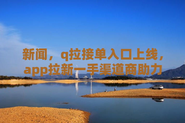 新闻，q拉接单入口上线，app拉新一手渠道商助力推广。