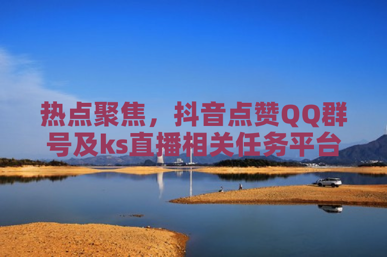 热点聚焦，抖音点赞QQ群号及ks直播相关任务平台引关注