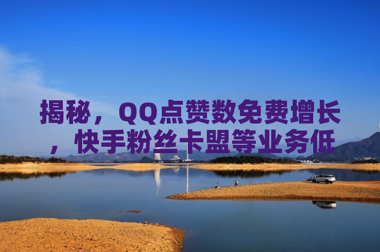 揭秘，QQ点赞数免费增长，快手粉丝卡盟等业务低价引关注！