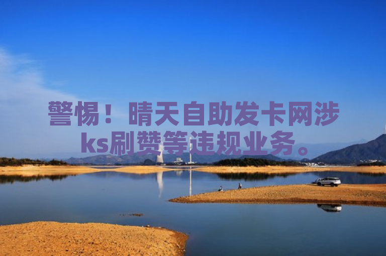 警惕！晴天自助发卡网涉ks刷赞等违规业务。