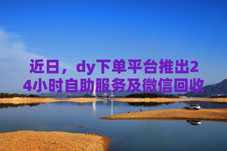 近日，dy下单平台推出24小时自助服务及微信回收功能。