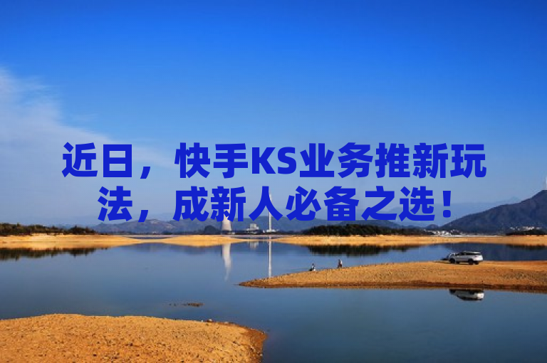 近日，快手KS业务推新玩法，成新人必备之选！