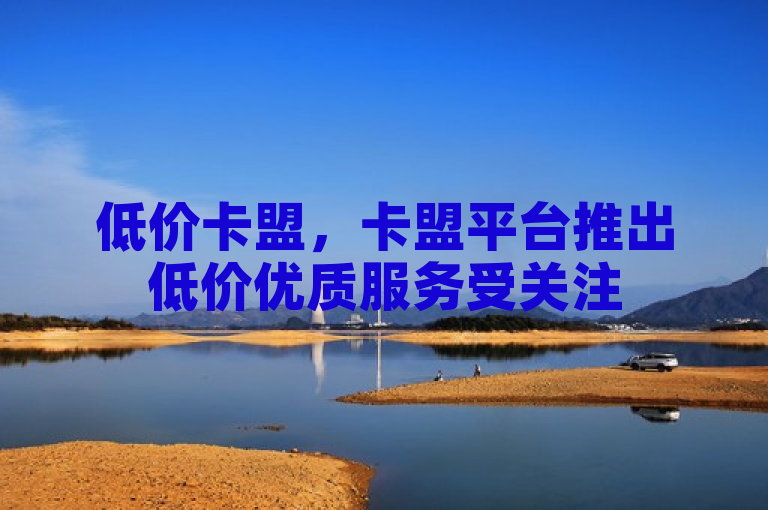 低价卡盟，卡盟平台推出低价优质服务受关注