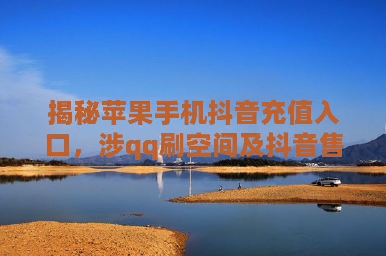 揭秘苹果手机抖音充值入口，涉qq刷空间及抖音售卖点赞业务。