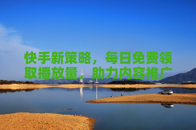 快手新策略，每日免费领取播放量，助力内容推广。