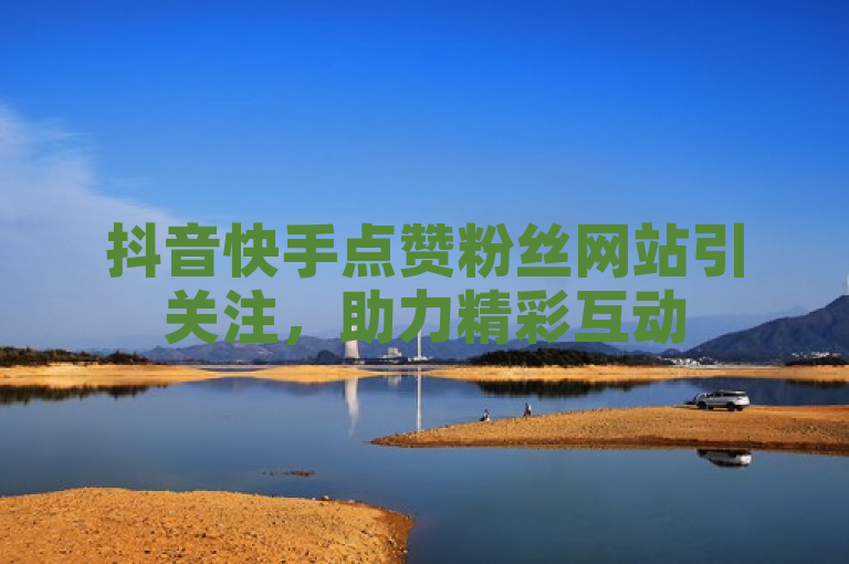抖音快手点赞粉丝网站引关注，助力精彩互动
