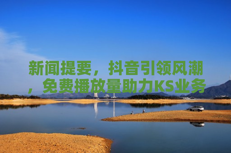 新闻提要，抖音引领风潮，免费播放量助力KS业务网站火爆出圈。