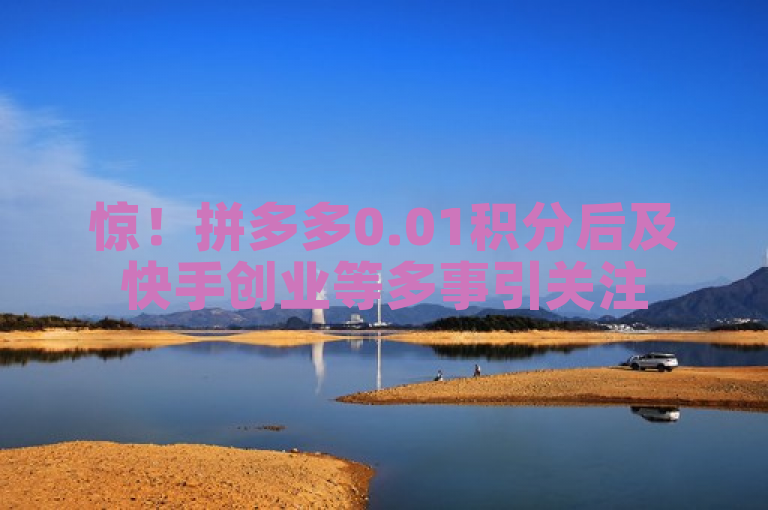 惊！拼多多0.01积分后及快手创业等多事引关注