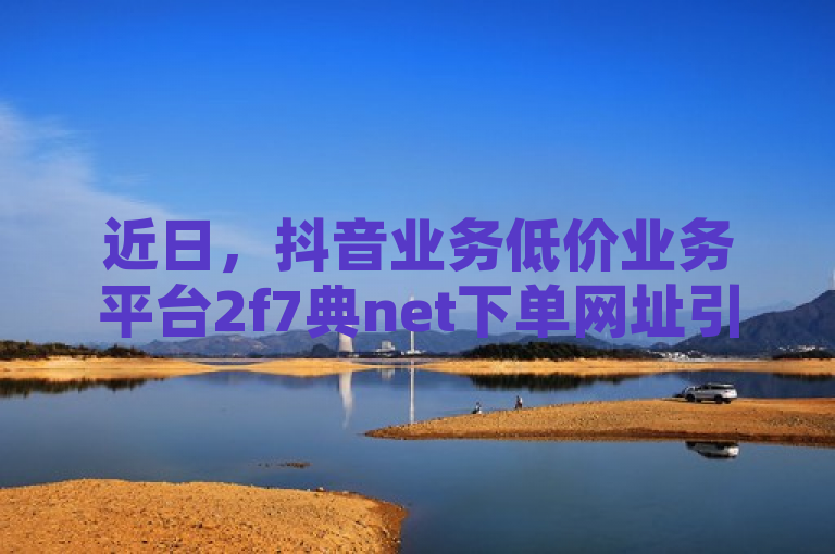 近日，抖音业务低价业务平台2f7典net下单网址引关注。