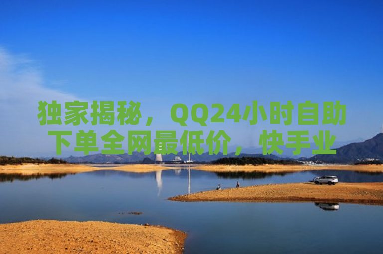 独家揭秘，QQ24小时自助下单全网最低价，快手业务低价自助平台引领直播新风尚！