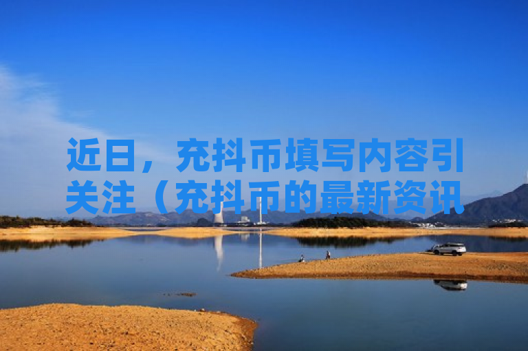 近日，充抖币填写内容引关注（充抖币的最新资讯）
