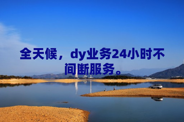 全天候，dy业务24小时不间断服务。