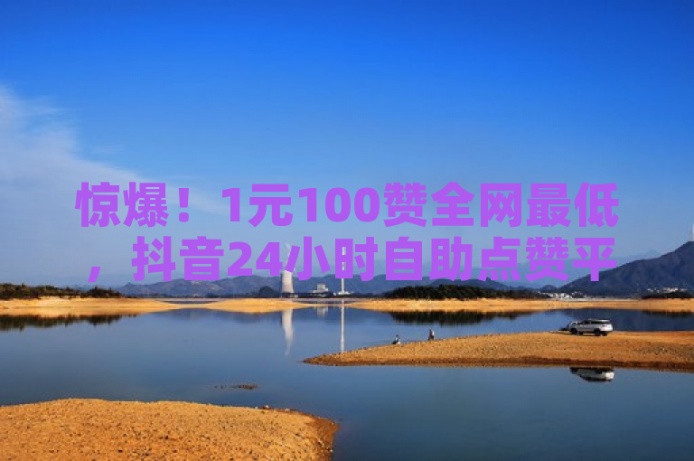 惊爆！1元100赞全网最低，抖音24小时自助点赞平台免费！