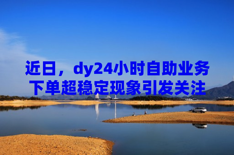 近日，dy24小时自助业务下单超稳定现象引发关注，刷访客量网址探索引人深思。