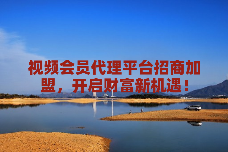 视频会员代理平台招商加盟，开启财富新机遇！