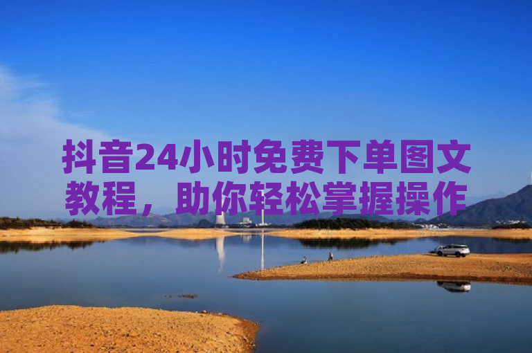 抖音24小时免费下单图文教程，助你轻松掌握操作方法。