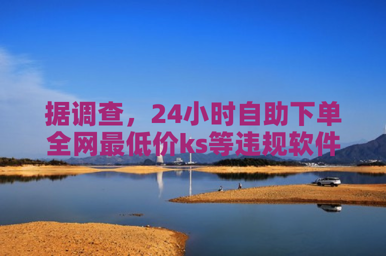 据调查，24小时自助下单全网最低价ks等违规软件泛滥。