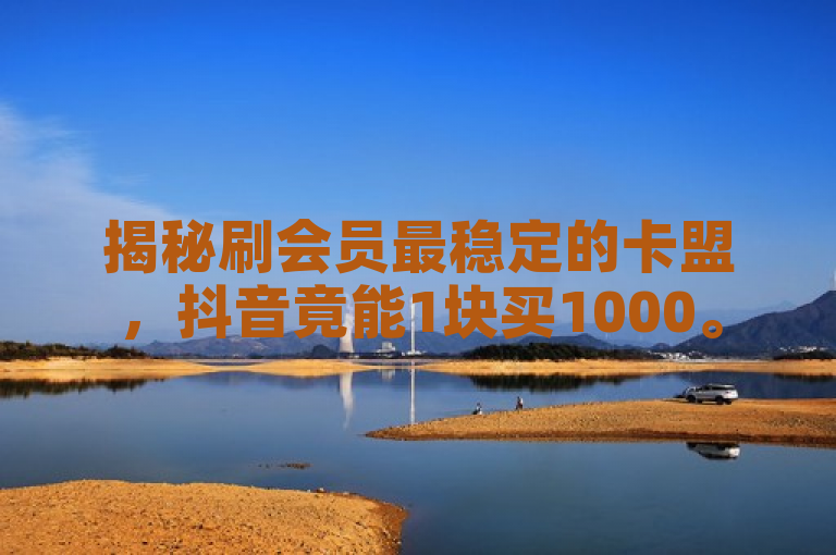 揭秘刷会员最稳定的卡盟，抖音竟能1块买1000。