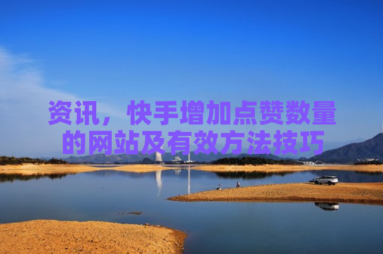 资讯，快手增加点赞数量的网站及有效方法技巧