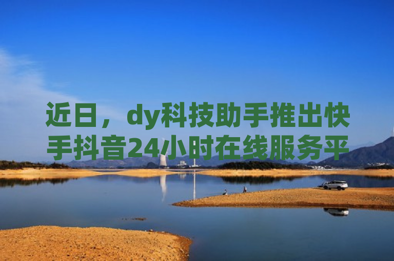 近日，dy科技助手推出快手抖音24小时在线服务平台。