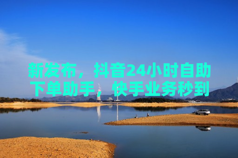 新发布，抖音24小时自助下单助手，快手业务秒到账！