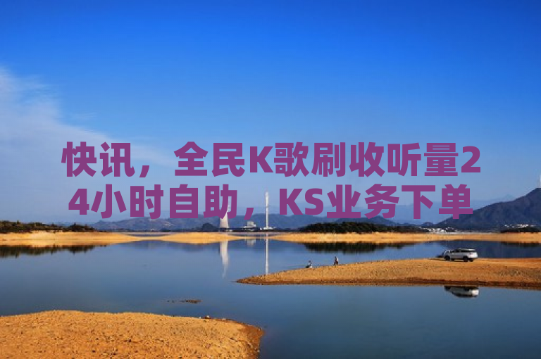 快讯，全民K歌刷收听量24小时自助，KS业务下单平台最便宜！