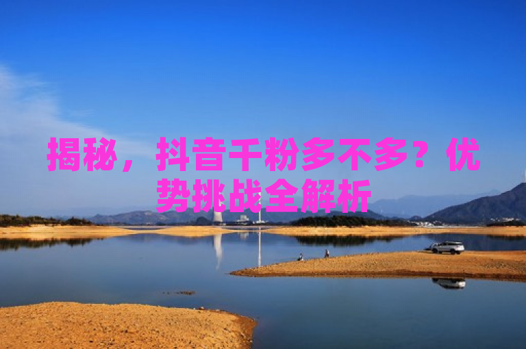 揭秘，抖音千粉多不多？优势挑战全解析