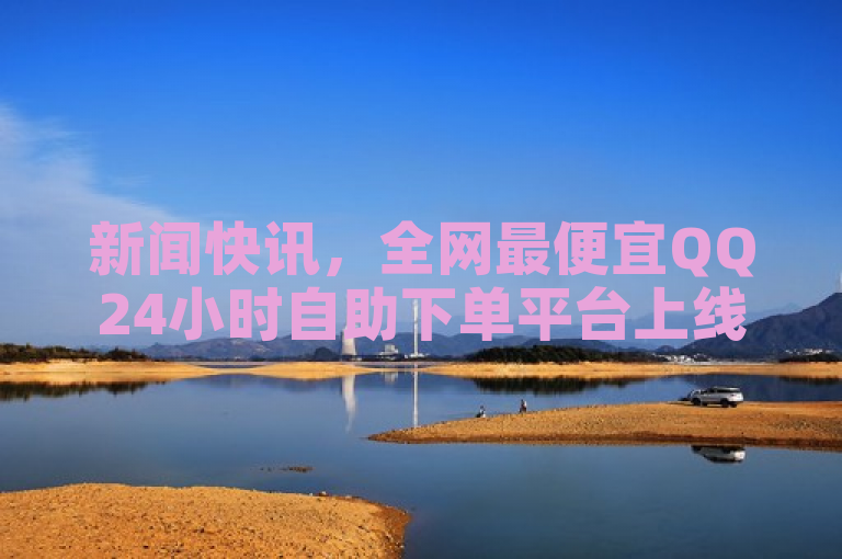 新闻快讯，全网最便宜QQ24小时自助下单平台上线。