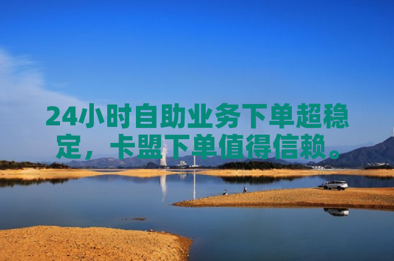 24小时自助业务下单超稳定，卡盟下单值得信赖。