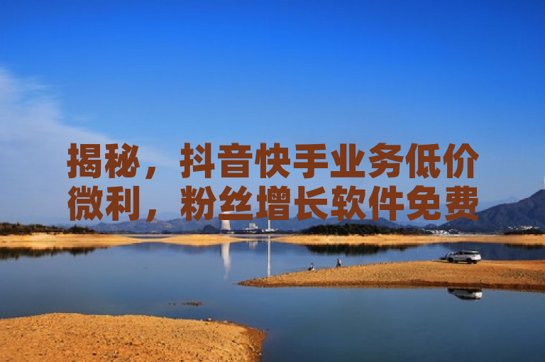 揭秘，抖音快手业务低价微利，粉丝增长软件免费领！