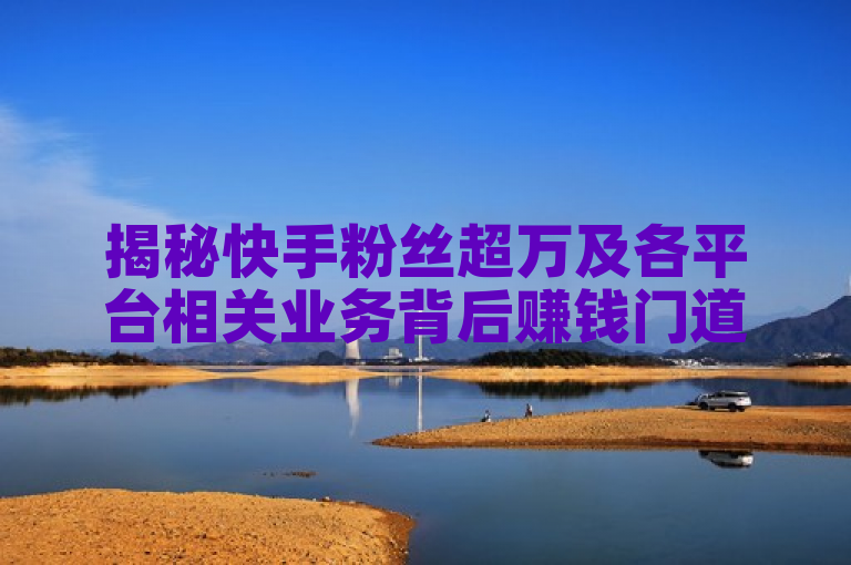 揭秘快手粉丝超万及各平台相关业务背后赚钱门道