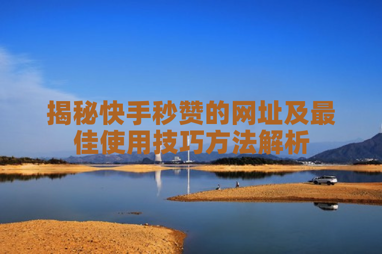 揭秘快手秒赞的网址及最佳使用技巧方法解析