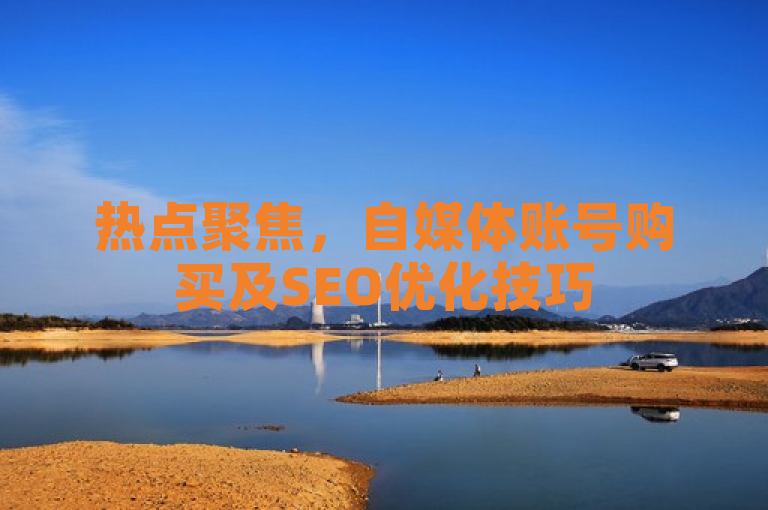 热点聚焦，自媒体账号购买及SEO优化技巧