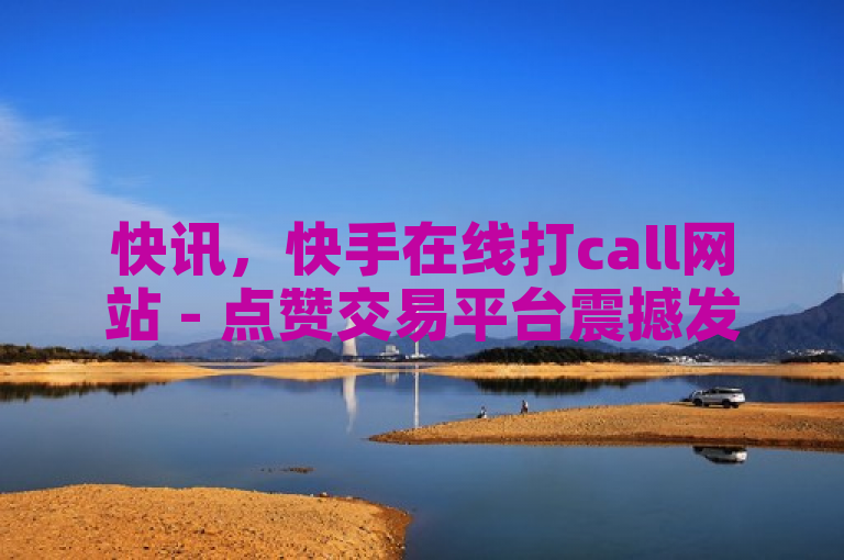 快讯，快手在线打call网站 - 点赞交易平台震撼发布!