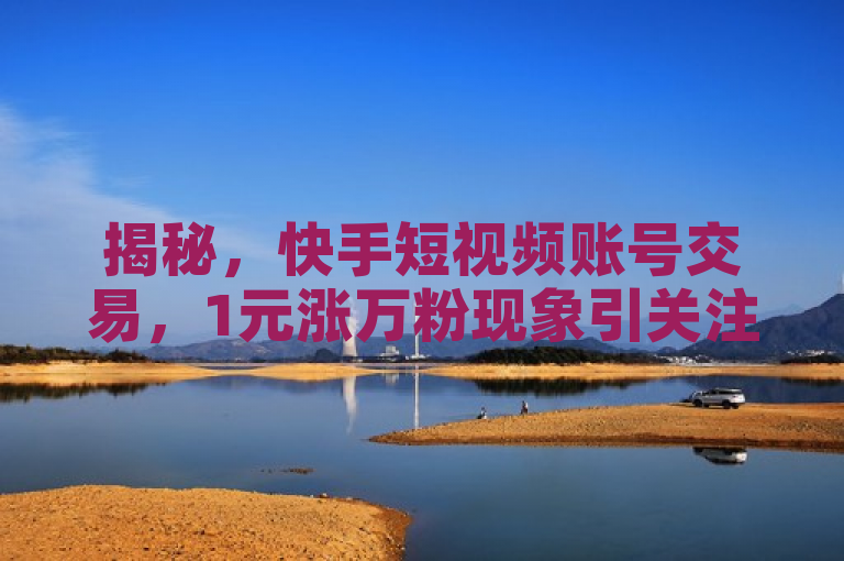 揭秘，快手短视频账号交易，1元涨万粉现象引关注！