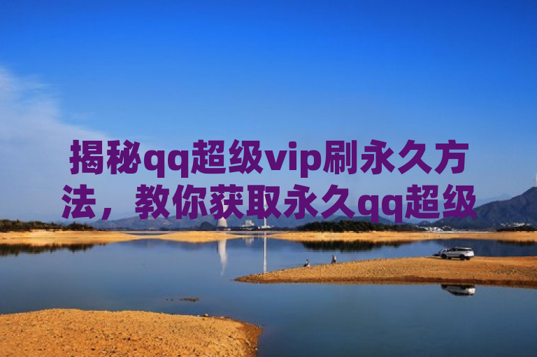 揭秘qq超级vip刷永久方法，教你获取永久qq超级vip。