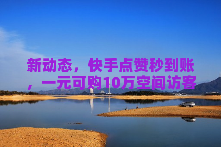 新动态，快手点赞秒到账，一元可购10万空间访客。