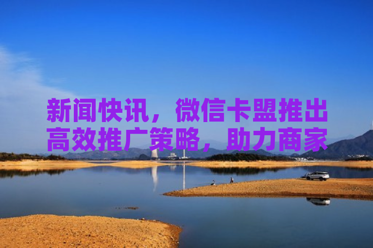 新闻快讯，微信卡盟推出高效推广策略，助力商家快速拓展。